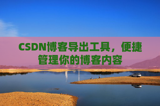 CSDN博客导出工具，便捷管理你的博客内容